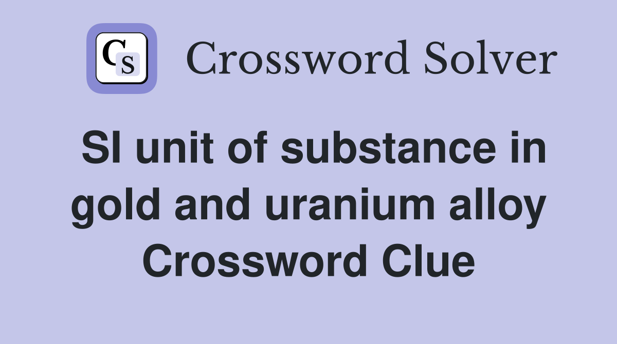 SI unit of substance in gold and uranium alloy Crossword Clue Answers